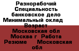 Разнорабочий › Специальность ­ банковское дело › Минимальный оклад ­ 2 000 › Возраст ­ 34 - Московская обл., Москва г. Работа » Резюме   . Московская обл.